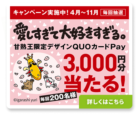 キャンペーン実施中！4月～11月／愛しすぎて大好きすぎる。とコラボした【甘熟王限定デザインQUOカードPay】3,000円分が当たる！
